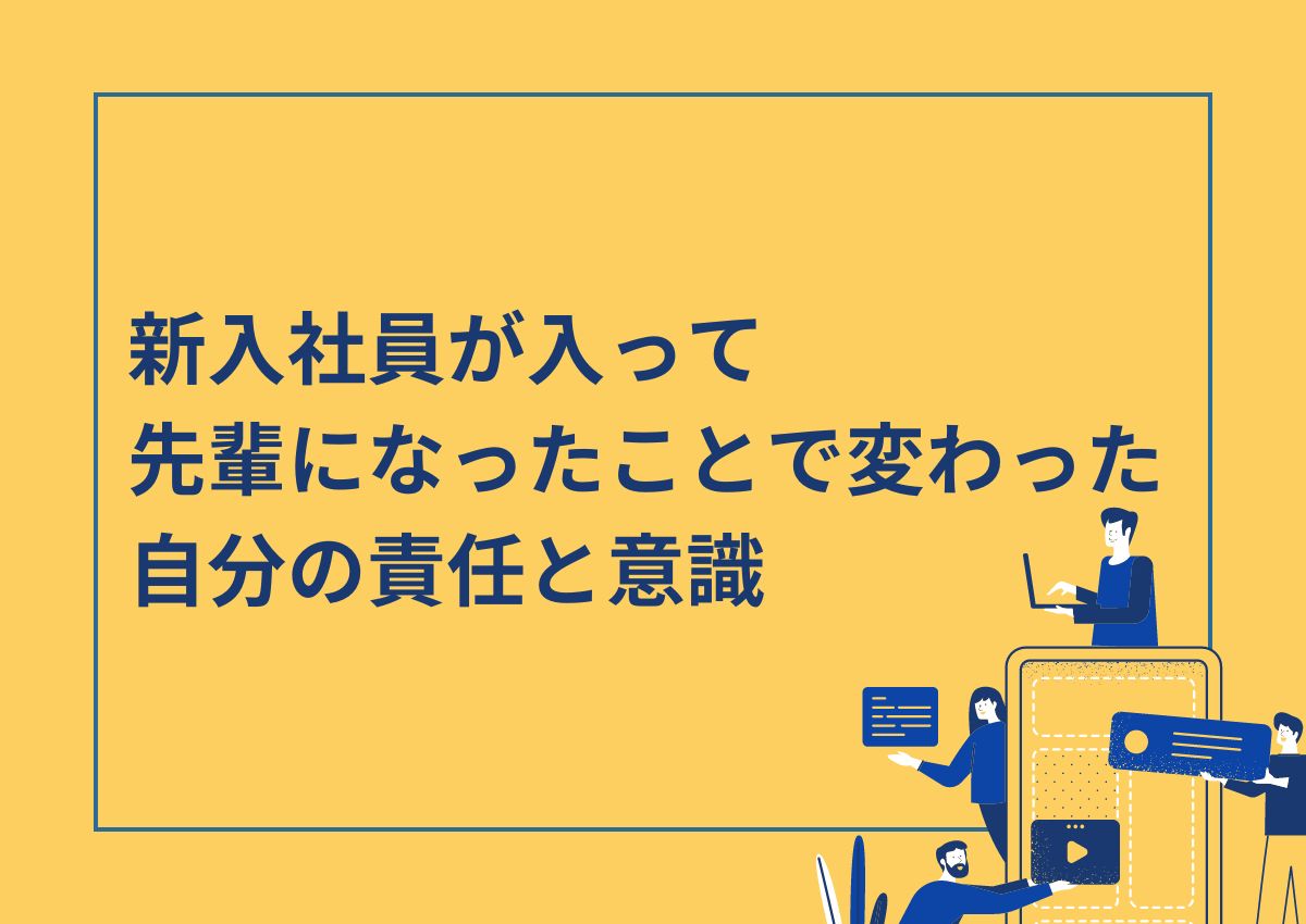 新入社員が入って先輩になったことで変わった自分の責任と意識