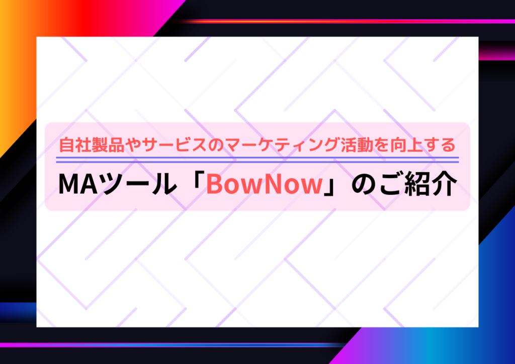 自社製品やサービスのマーケティング活動を向上するMAツール「BowNow」をご紹介